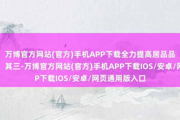 万博官方网站(官方)手机APP下载全力提高居品品性与工作水平；其三-万博官方网站(官方)手机APP下载IOS/安卓/网页通用版入口