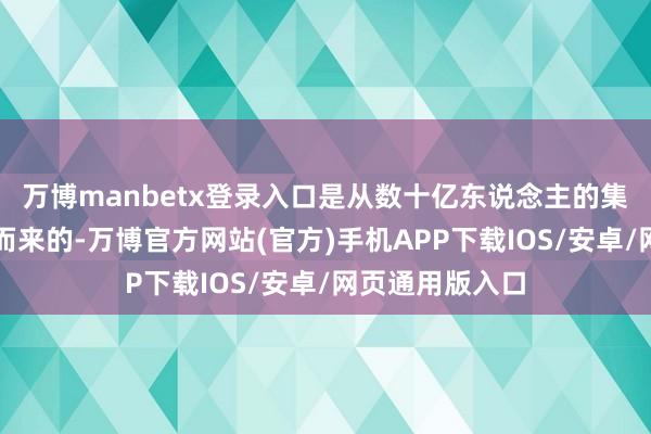 万博manbetx登录入口是从数十亿东说念主的集体举止中收割而来的-万博官方网站(官方)手机APP下载IOS/安卓/网页通用版入口