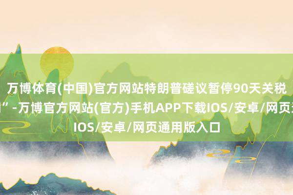 万博体育(中国)官方网站特朗普磋议暂停90天关税是“假新闻”-万博官方网站(官方)手机APP下载IOS/安卓/网页通用版入口
