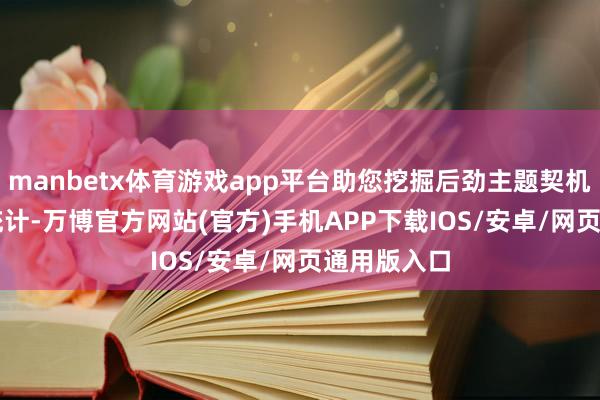 manbetx体育游戏app平台助您挖掘后劲主题契机！		　　据统计-万博官方网站(官方)手机APP下载IOS/安卓/网页通用版入口