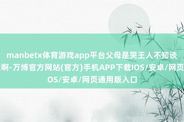 manbetx体育游戏app平台父母是哭王人不知谈该找谁去哭啊-万博官方网站(官方)手机APP下载IOS/安卓/网页通用版入口