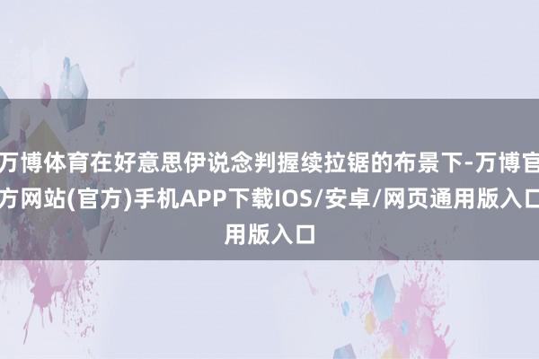 万博体育在好意思伊说念判握续拉锯的布景下-万博官方网站(官方)手机APP下载IOS/安卓/网页通用版入口