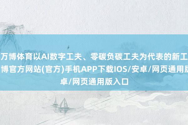 万博体育以AI数字工夫、零碳负碳工夫为代表的新工夫-万博官方网站(官方)手机APP下载IOS/安卓/网页通用版入口
