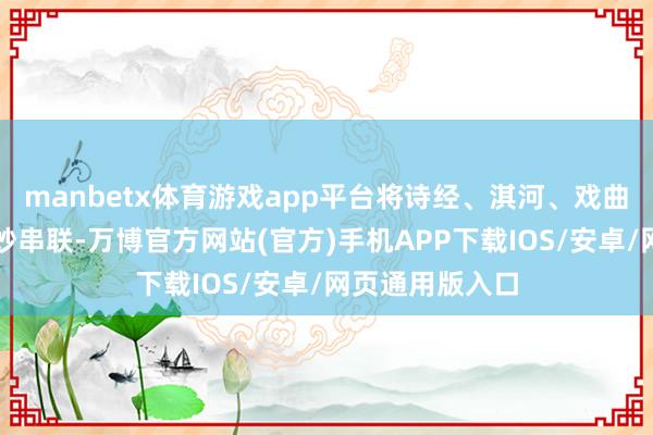 manbetx体育游戏app平台将诗经、淇河、戏曲等文化元素奥妙串联-万博官方网站(官方)手机APP下载IOS/安卓/网页通用版入口