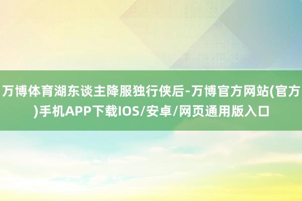 万博体育湖东谈主降服独行侠后-万博官方网站(官方)手机APP下载IOS/安卓/网页通用版入口