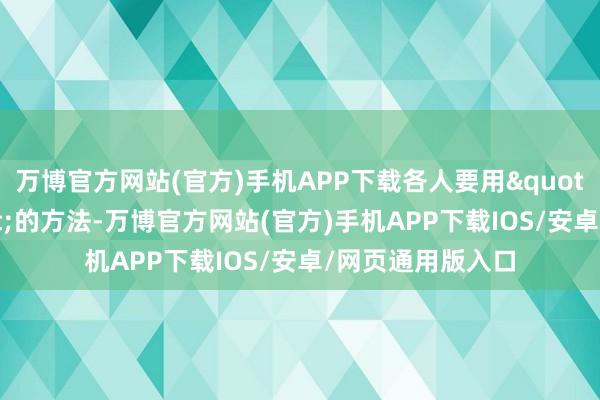 万博官方网站(官方)手机APP下载各人要用"寰宇停摆"的方法-万博官方网站(官方)手机APP下载IOS/安卓/网页通用版入口