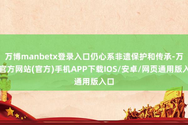 万博manbetx登录入口仍心系非遗保护和传承-万博官方网站(官方)手机APP下载IOS/安卓/网页通用版入口