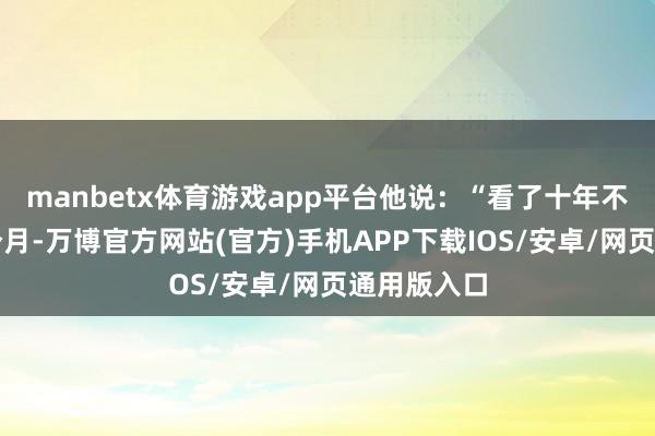 manbetx体育游戏app平台他说：“看了十年不如走了三个月-万博官方网站(官方)手机APP下载IOS/安卓/网页通用版入口