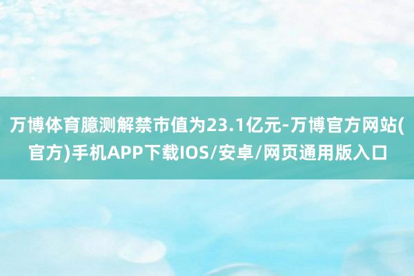万博体育臆测解禁市值为23.1亿元-万博官方网站(官方)手机APP下载IOS/安卓/网页通用版入口