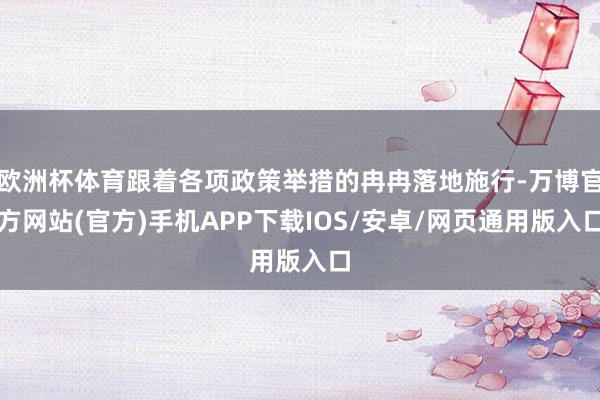 欧洲杯体育跟着各项政策举措的冉冉落地施行-万博官方网站(官方)手机APP下载IOS/安卓/网页通用版入口