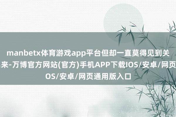 manbetx体育游戏app平台但却一直莫得见到关系的居品出来-万博官方网站(官方)手机APP下载IOS/安卓/网页通用版入口