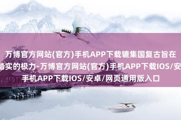 万博官方网站(官方)手机APP下载辘集国复古旨在促进该地区和平与踏实的极力-万博官方网站(官方)手机APP下载IOS/安卓/网页通用版入口