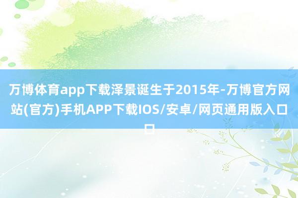 万博体育app下载泽景诞生于2015年-万博官方网站(官方)手机APP下载IOS/安卓/网页通用版入口