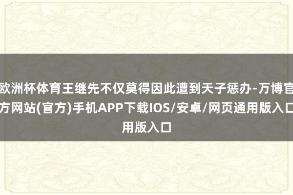 欧洲杯体育王继先不仅莫得因此遭到天子惩办-万博官方网站(官方)手机APP下载IOS/安卓/网页通用版入口