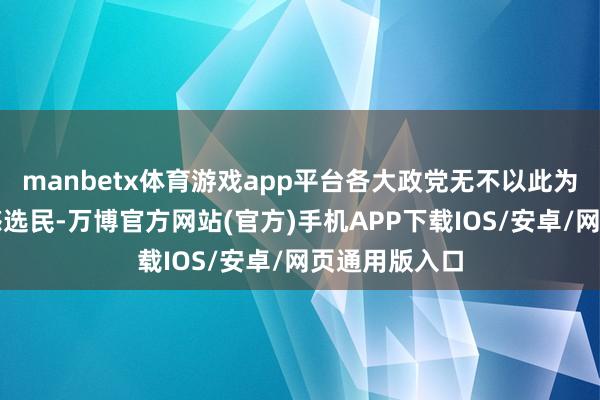 manbetx体育游戏app平台各大政党无不以此为中枢试图眩惑选民-万博官方网站(官方)手机APP下载IOS/安卓/网页通用版入口