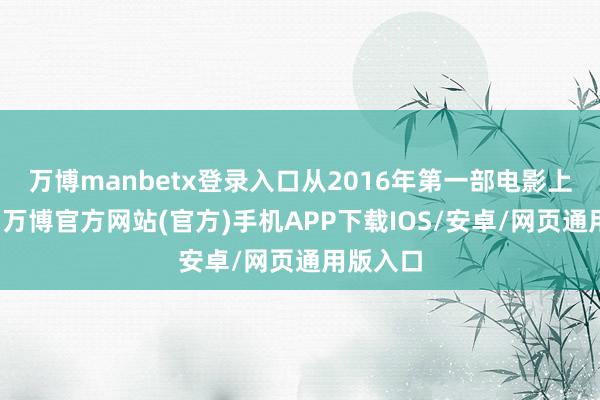 万博manbetx登录入口从2016年第一部电影上映以来-万博官方网站(官方)手机APP下载IOS/安卓/网页通用版入口