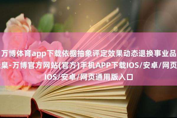 万博体育app下载依据抽象评定效果动态退换事业品级和收费圭臬-万博官方网站(官方)手机APP下载IOS/安卓/网页通用版入口