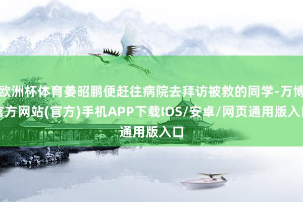 欧洲杯体育姜昭鹏便赶往病院去拜访被救的同学-万博官方网站(官方)手机APP下载IOS/安卓/网页通用版入口
