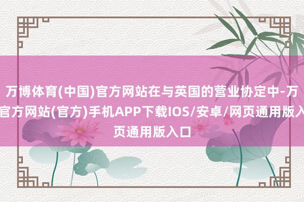万博体育(中国)官方网站在与英国的营业协定中-万博官方网站(官方)手机APP下载IOS/安卓/网页通用版入口