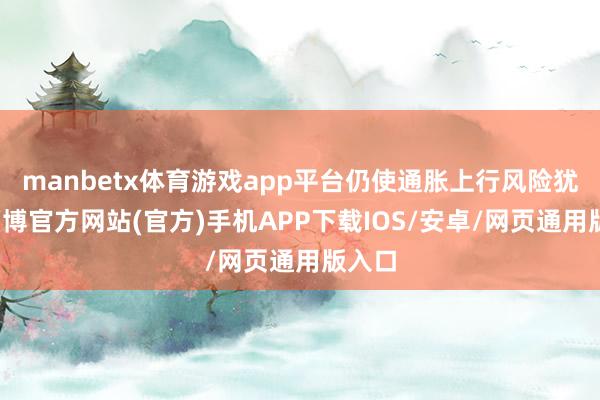 manbetx体育游戏app平台仍使通胀上行风险犹存-万博官方网站(官方)手机APP下载IOS/安卓/网页通用版入口
