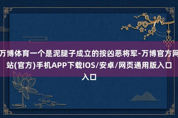 万博体育一个是泥腿子成立的按凶恶将军-万博官方网站(官方)手机APP下载IOS/安卓/网页通用版入口