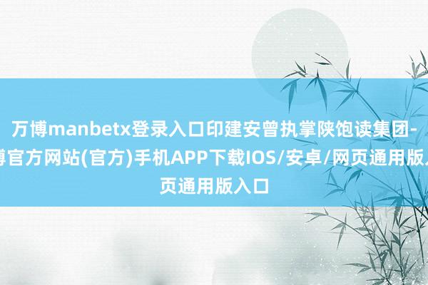 万博manbetx登录入口印建安曾执掌陕饱读集团-万博官方网站(官方)手机APP下载IOS/安卓/网页通用版入口